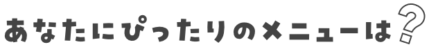 あなたにぴったりのメニューは？