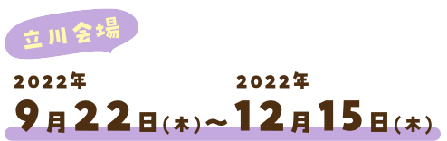 立川会場 2022年9月22日（木）〜2022年12月15日（木）