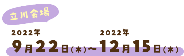 立川会場 2022年9月22日（木）〜2022年12月15日（木）