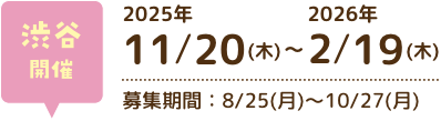 渋谷開催 2025年11月20日（木）〜2026年2月19日（木） 募集期間：8月25日（月）〜10月27日（月）